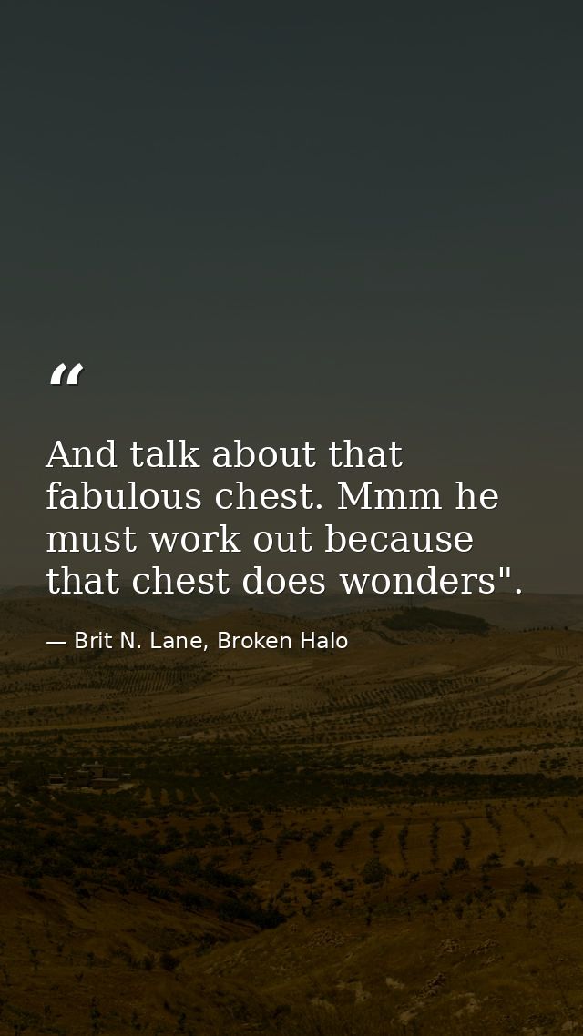 And talk about that fabulous chest. Mmm he must work out because that chest does wonders". — Brit N. Lane, Broken Halo