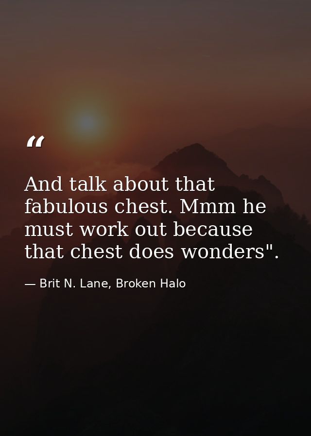 And talk about that fabulous chest. Mmm he must work out because that chest does wonders". — Brit N. Lane, Broken Halo