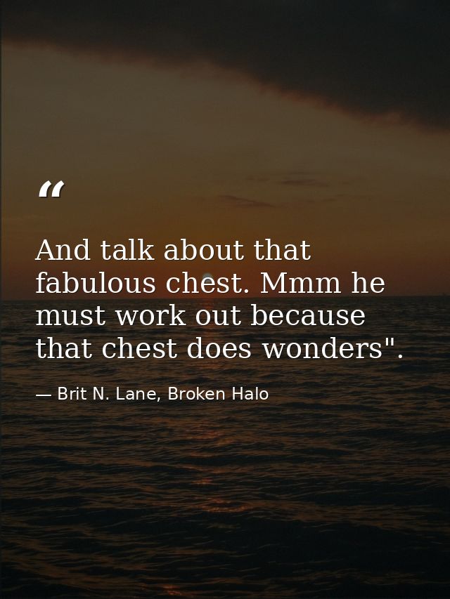 And talk about that fabulous chest. Mmm he must work out because that chest does wonders". — Brit N. Lane, Broken Halo