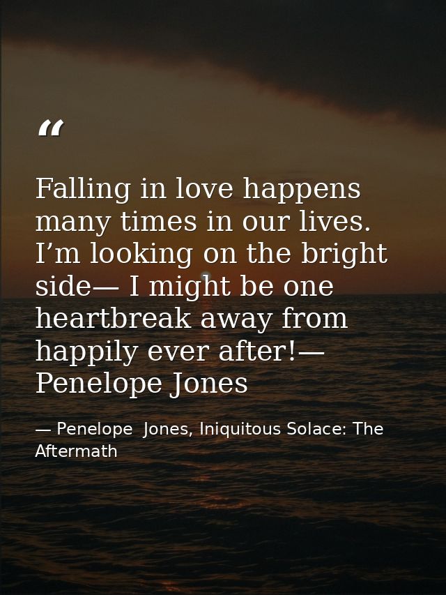 Falling in love happens many times in our lives. I’m looking on the bright side— I might be one heartbreak away from hap — Penelope  Jones, Iniquitous Solace: The Aftermath