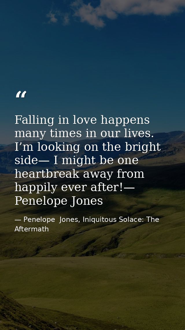 Falling in love happens many times in our lives. I’m looking on the bright side— I might be one heartbreak away from hap — Penelope  Jones, Iniquitous Solace: The Aftermath