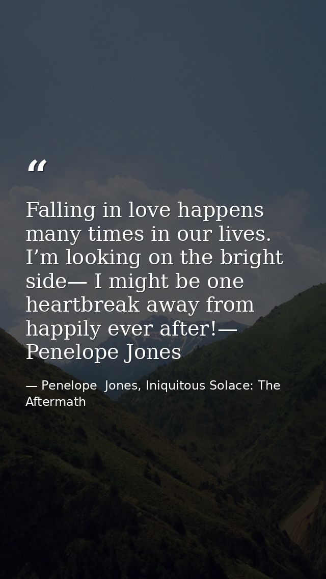 Falling in love happens many times in our lives. I’m looking on the bright side— I might be one heartbreak away from hap — Penelope  Jones, Iniquitous Solace: The Aftermath