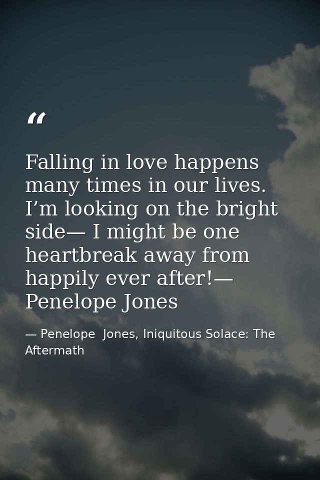 Falling in love happens many times in our lives. I’m looking on the bright side— I might be one heartbreak away from hap — Penelope  Jones, Iniquitous Solace: The Aftermath