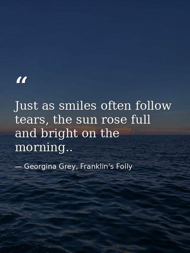 Just as smiles often follow tears, the sun rose full and bright on the morning.. — Georgina Grey, Franklin's Folly