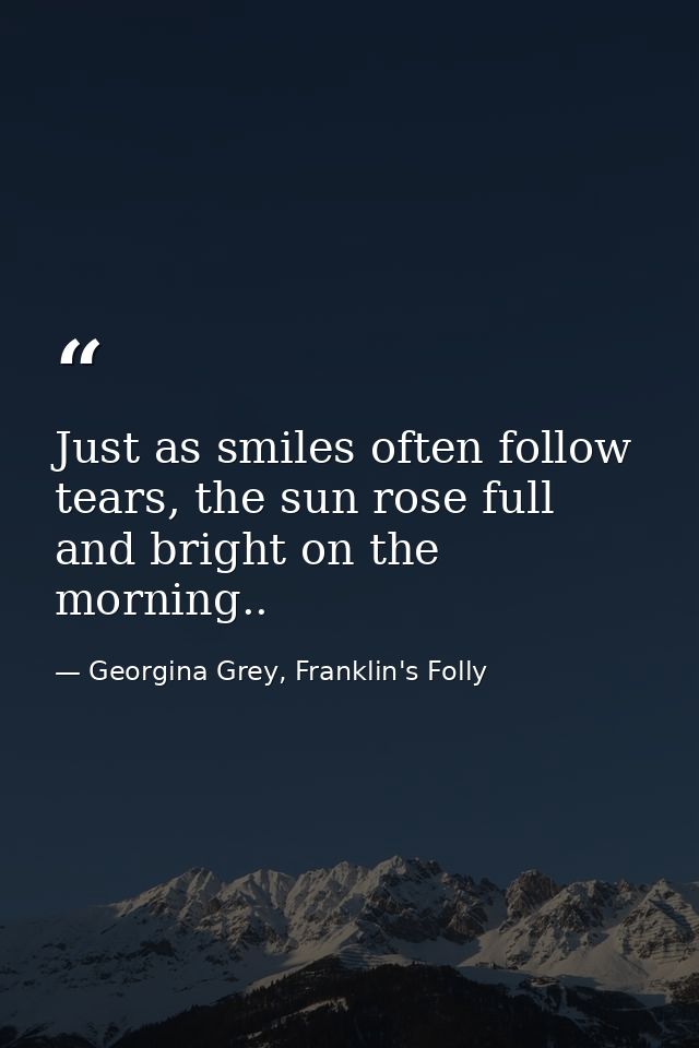 Just as smiles often follow tears, the sun rose full and bright on the morning.. — Georgina Grey, Franklin's Folly