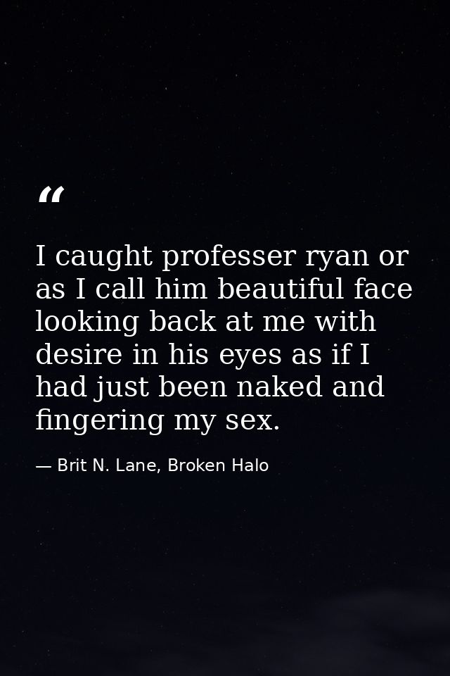 I caught professer ryan or as I call him beautiful face looking back at me with desire in his eyes as if I had just been — Brit N. Lane, Broken Halo