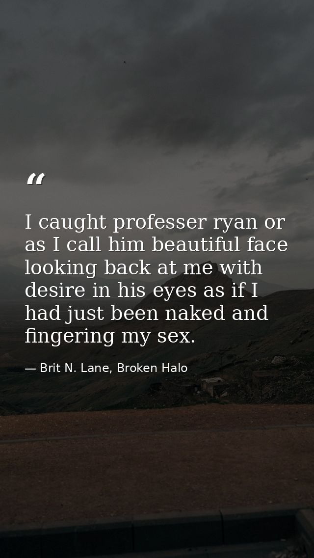 I caught professer ryan or as I call him beautiful face looking back at me with desire in his eyes as if I had just been — Brit N. Lane, Broken Halo