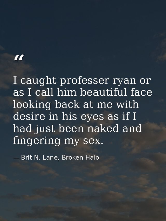 I caught professer ryan or as I call him beautiful face looking back at me with desire in his eyes as if I had just been — Brit N. Lane, Broken Halo
