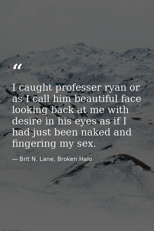 I caught professer ryan or as I call him beautiful face looking back at me with desire in his eyes as if I had just been — Brit N. Lane, Broken Halo