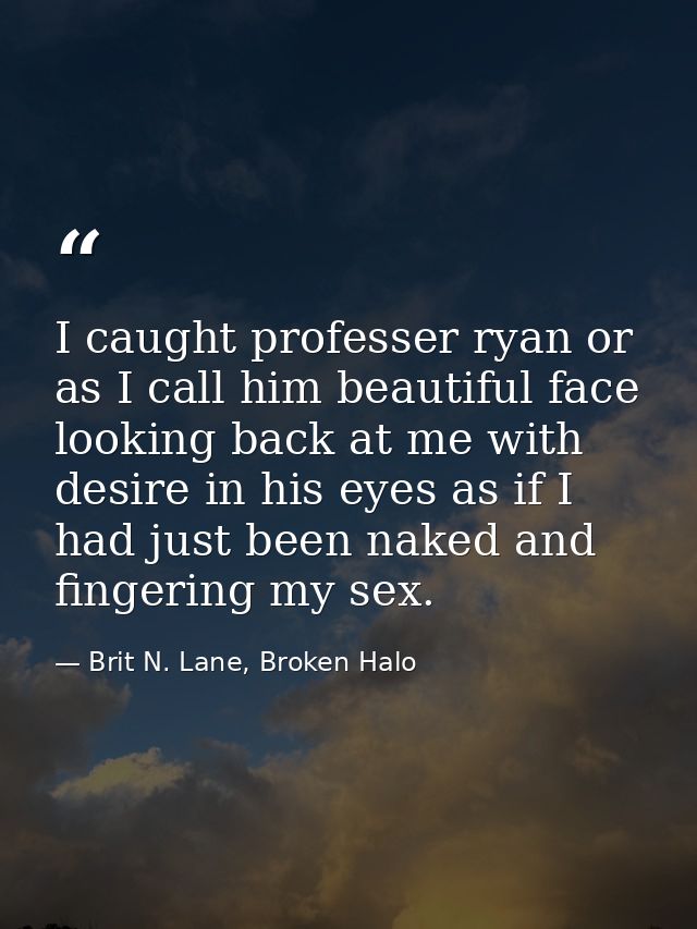 I caught professer ryan or as I call him beautiful face looking back at me with desire in his eyes as if I had just been — Brit N. Lane, Broken Halo