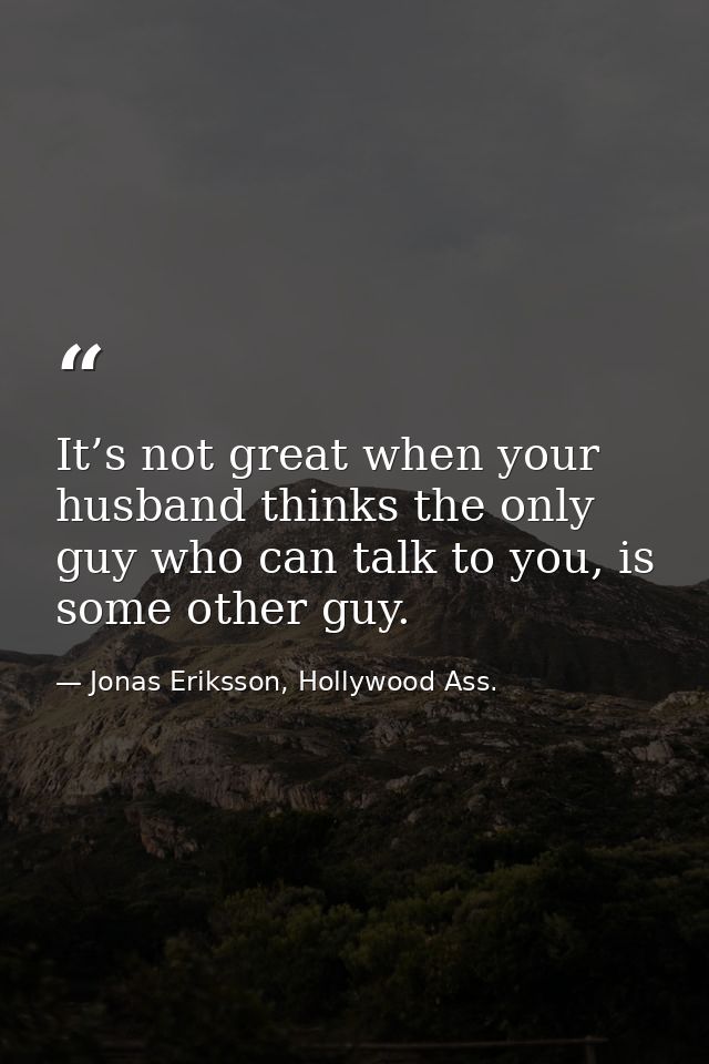 It’s not great when your husband thinks the only guy who can talk to you, is some other guy. — Jonas Eriksson, Hollywood Ass.