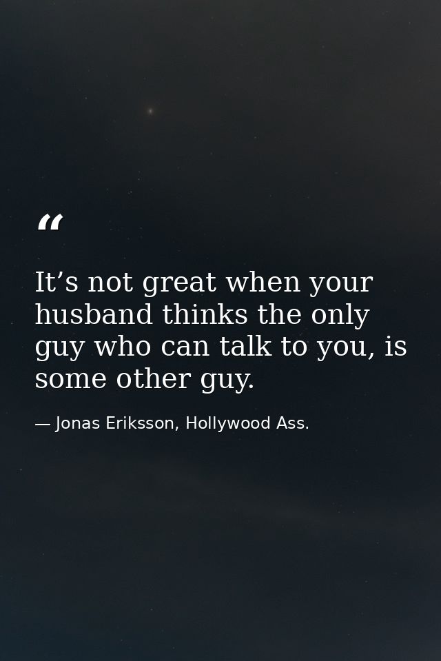 It’s not great when your husband thinks the only guy who can talk to you, is some other guy. — Jonas Eriksson, Hollywood Ass.