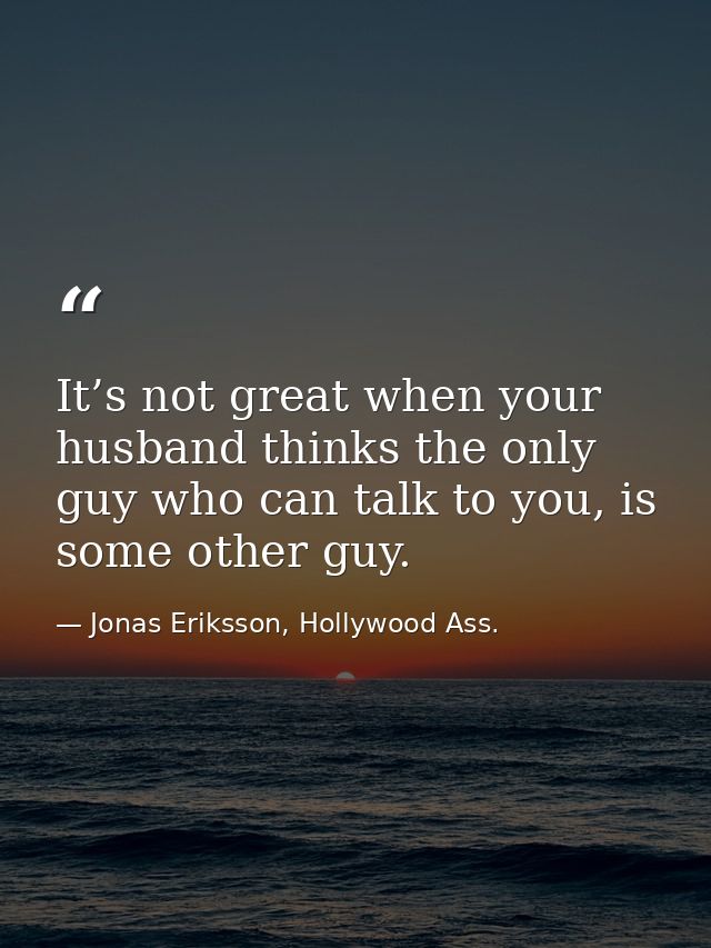 It’s not great when your husband thinks the only guy who can talk to you, is some other guy. — Jonas Eriksson, Hollywood Ass.