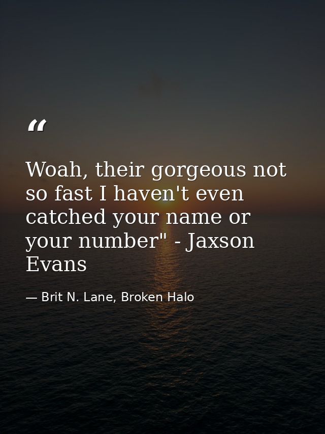 Woah, their gorgeous not so fast I haven't even catched your name or your number" - Jaxson Evans — Brit N. Lane, Broken Halo