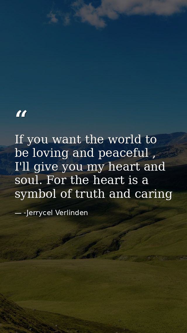 If you want the world to be loving and peaceful , I'll give you my heart and soul. For the heart is a symbol of truth an — -Jerrycel Verlinden