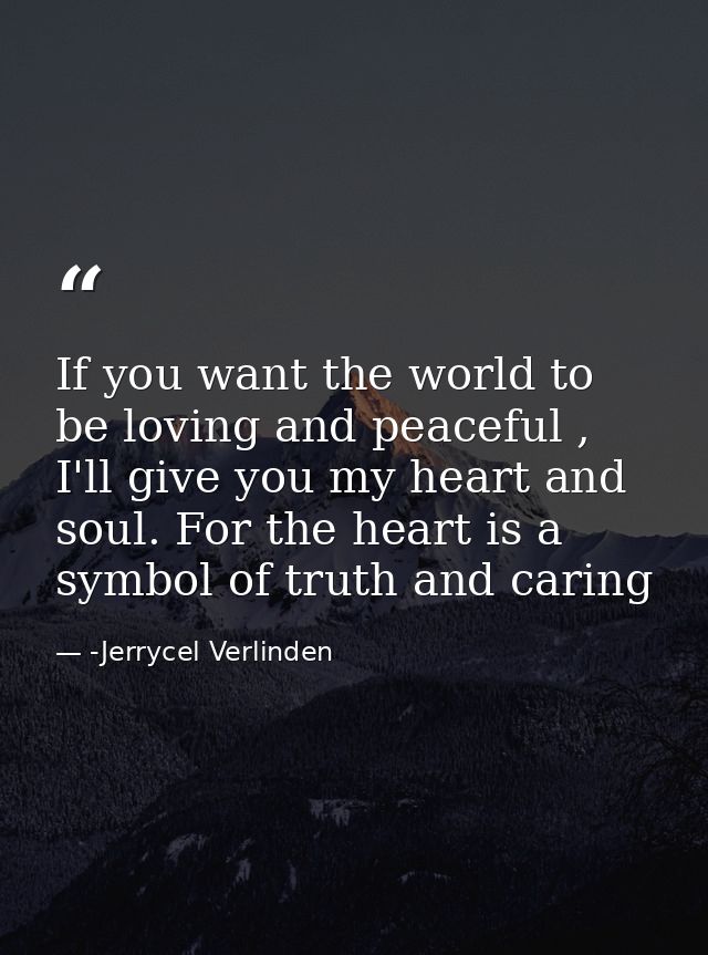 If you want the world to be loving and peaceful , I'll give you my heart and soul. For the heart is a symbol of truth an — -Jerrycel Verlinden