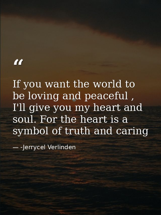 If you want the world to be loving and peaceful , I'll give you my heart and soul. For the heart is a symbol of truth an — -Jerrycel Verlinden