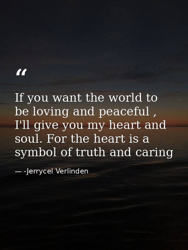 If you want the world to be loving and peaceful , I'll give you my heart and soul. For the heart is a symbol of truth an — -Jerrycel Verlinden