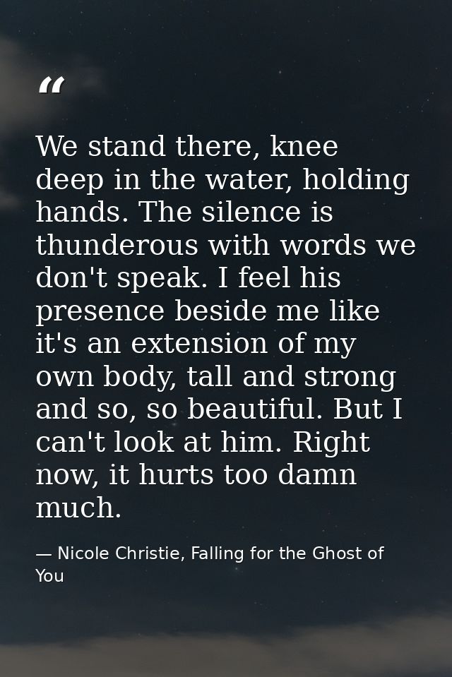 We stand there, knee deep in the water, holding hands. The silence is thunderous with words we don't speak. I feel his p — Nicole Christie, Falling for the Ghost of You