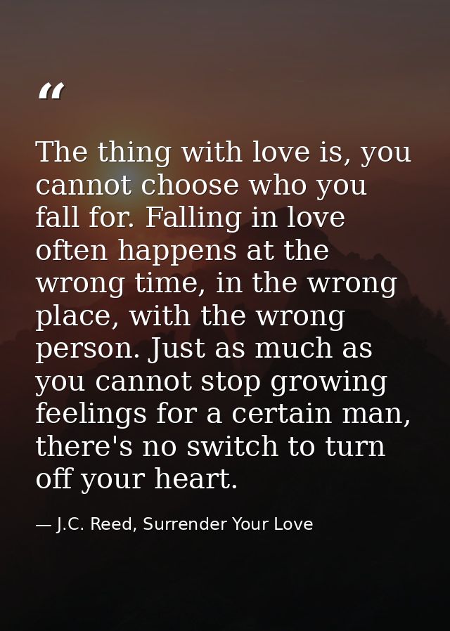 The thing with love is, you cannot choose who you fall for. Falling in love often happens at the wrong time, in the wron — J.C. Reed, Surrender Your Love