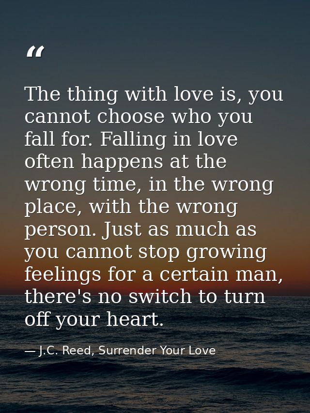 The thing with love is, you cannot choose who you fall for. Falling in love often happens at the wrong time, in the wron — J.C. Reed, Surrender Your Love
