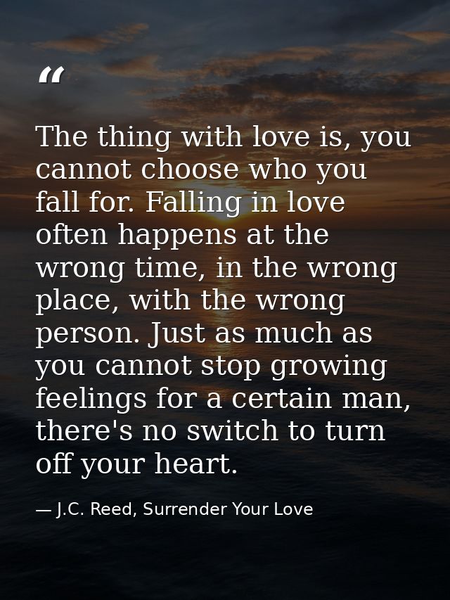 The thing with love is, you cannot choose who you fall for. Falling in love often happens at the wrong time, in the wron — J.C. Reed, Surrender Your Love