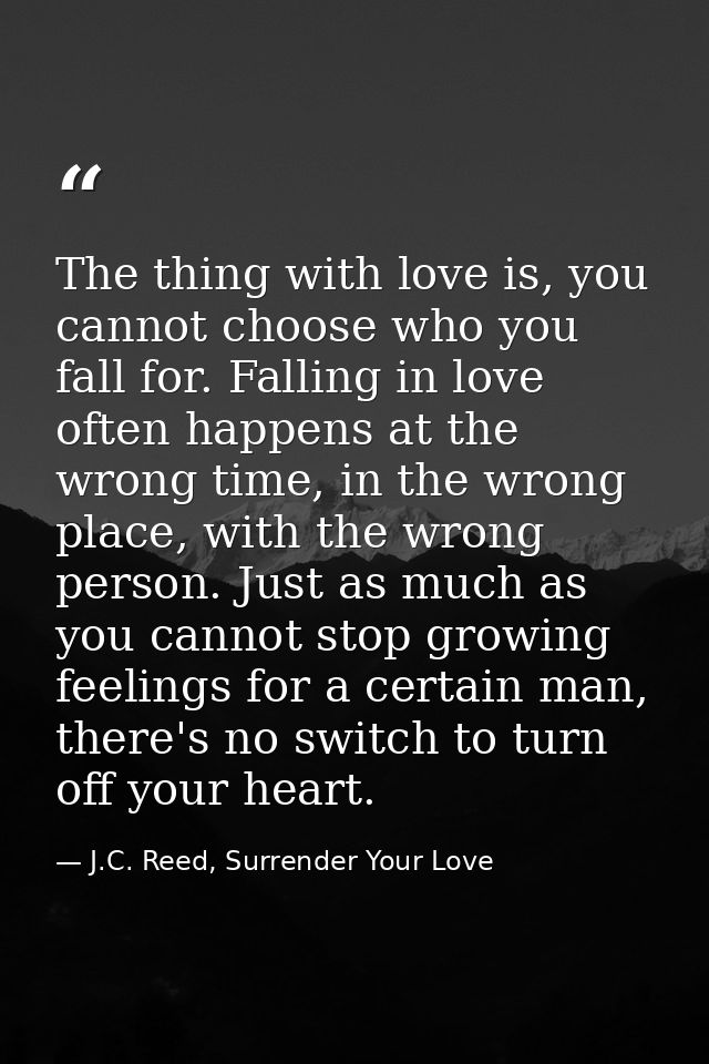 The thing with love is, you cannot choose who you fall for. Falling in love often happens at the wrong time, in the wron — J.C. Reed, Surrender Your Love