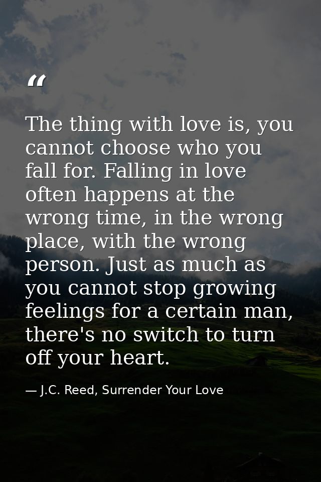 The thing with love is, you cannot choose who you fall for. Falling in love often happens at the wrong time, in the wron — J.C. Reed, Surrender Your Love