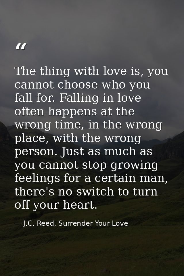 The thing with love is, you cannot choose who you fall for. Falling in love often happens at the wrong time, in the wron — J.C. Reed, Surrender Your Love