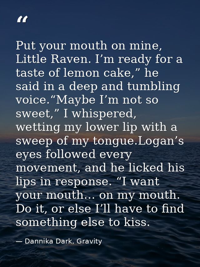Put your mouth on mine, Little Raven. I’m ready for a taste of lemon cake,” he said in a deep and tumbling voice.“Maybe  — Dannika Dark, Gravity