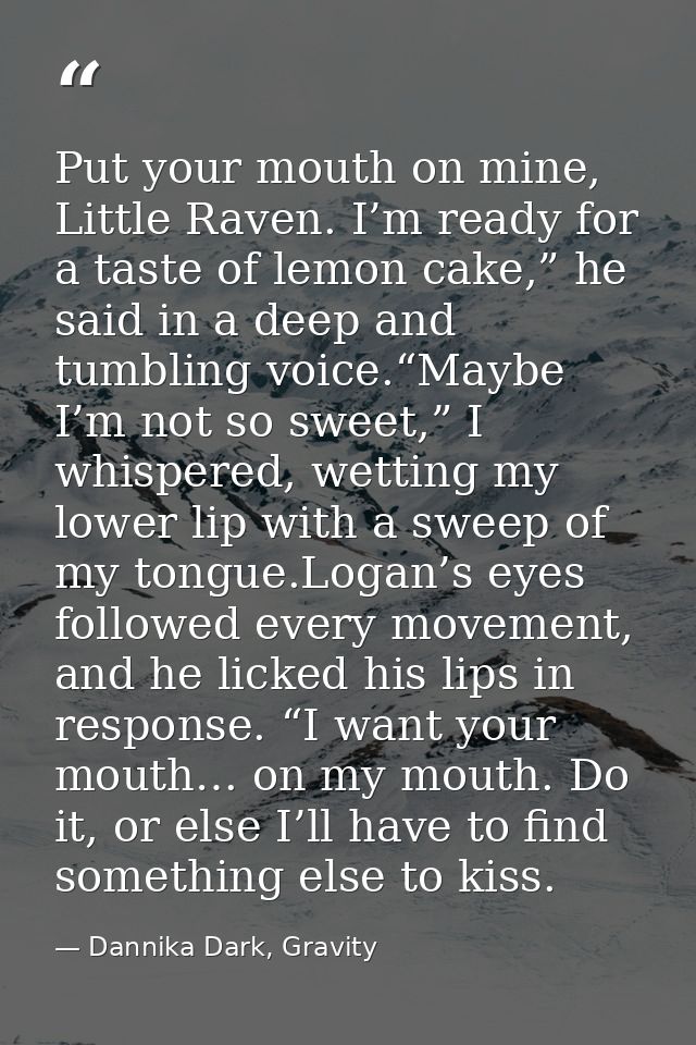 Put your mouth on mine, Little Raven. I’m ready for a taste of lemon cake,” he said in a deep and tumbling voice.“Maybe  — Dannika Dark, Gravity