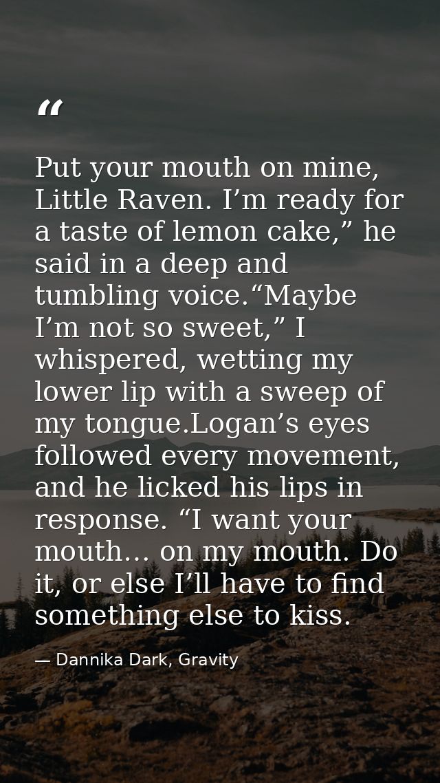 Put your mouth on mine, Little Raven. I’m ready for a taste of lemon cake,” he said in a deep and tumbling voice.“Maybe  — Dannika Dark, Gravity