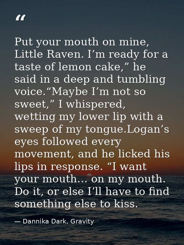 Put your mouth on mine, Little Raven. I’m ready for a taste of lemon cake,” he said in a deep and tumbling voice.“Maybe  — Dannika Dark, Gravity