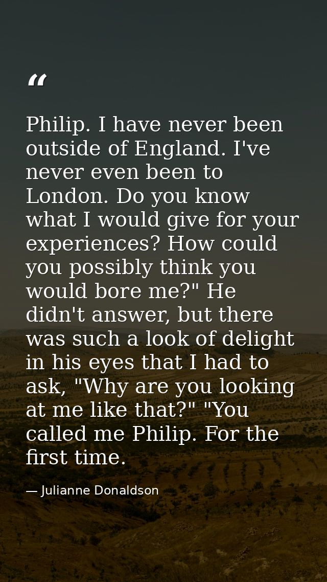Philip. I have never been outside of England. I've never even been to London. Do you know what I would give for your exp — Julianne Donaldson