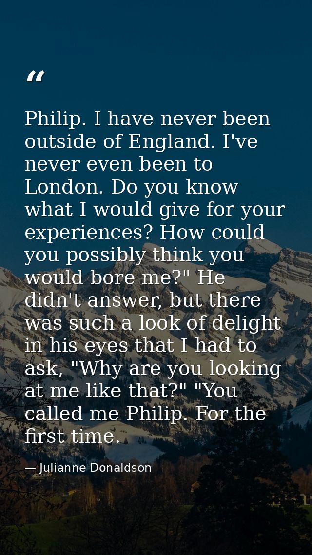 Philip. I have never been outside of England. I've never even been to London. Do you know what I would give for your exp — Julianne Donaldson
