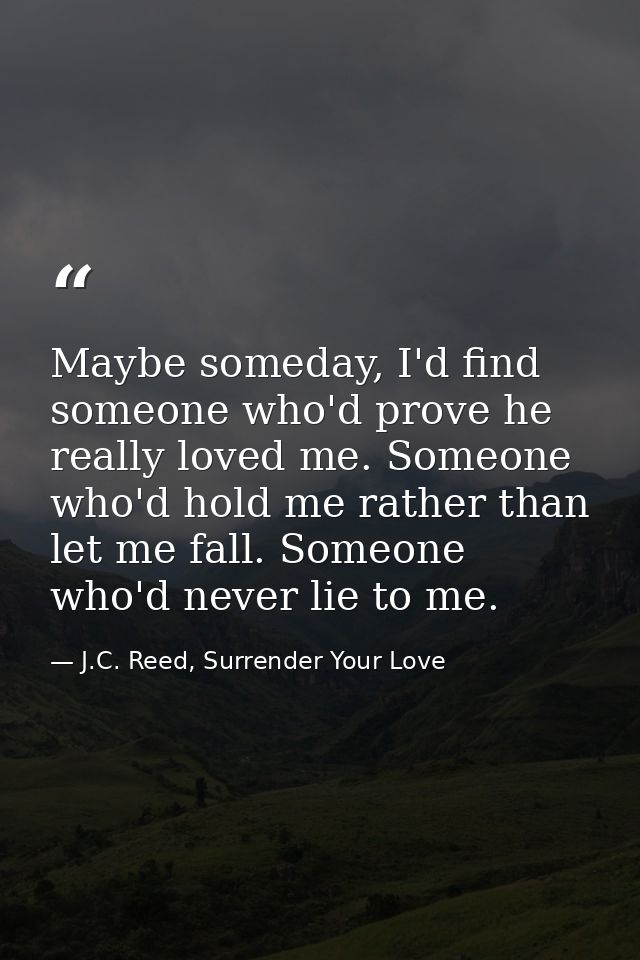 Maybe someday, I'd find someone who'd prove he really loved me. Someone who'd hold me rather than let me fall. Someone w — J.C. Reed, Surrender Your Love
