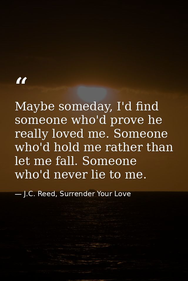 Maybe someday, I'd find someone who'd prove he really loved me. Someone who'd hold me rather than let me fall. Someone w — J.C. Reed, Surrender Your Love