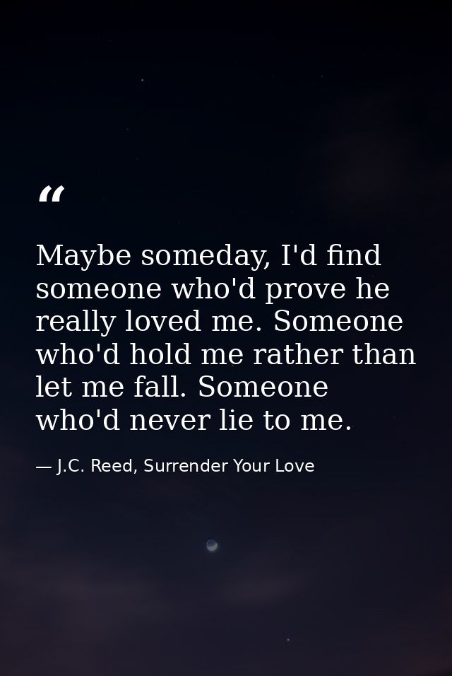 Maybe someday, I'd find someone who'd prove he really loved me. Someone who'd hold me rather than let me fall. Someone w — J.C. Reed, Surrender Your Love