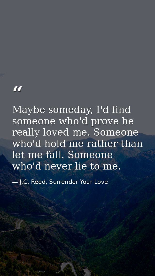 Maybe someday, I'd find someone who'd prove he really loved me. Someone who'd hold me rather than let me fall. Someone w — J.C. Reed, Surrender Your Love