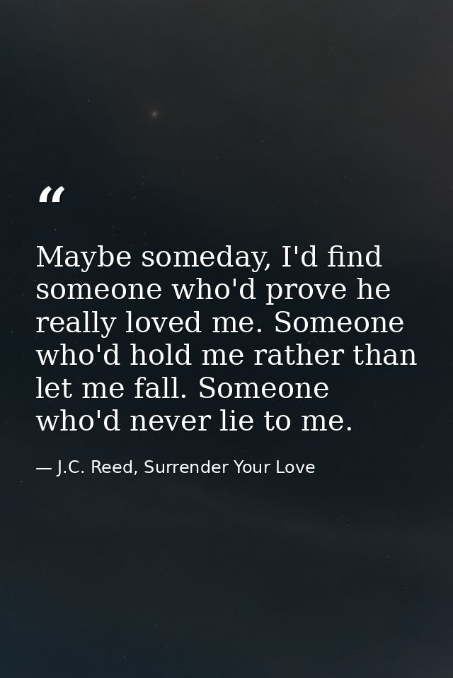 Maybe someday, I'd find someone who'd prove he really loved me. Someone who'd hold me rather than let me fall. Someone w — J.C. Reed, Surrender Your Love