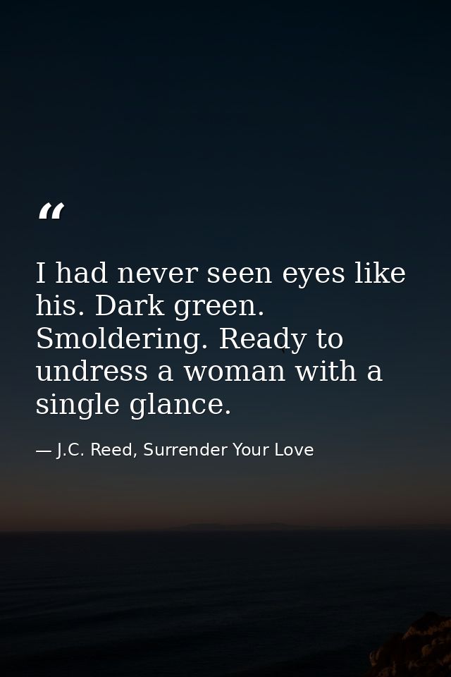 I had never seen eyes like his. Dark green. Smoldering. Ready to undress a woman with a single glance. — J.C. Reed, Surrender Your Love