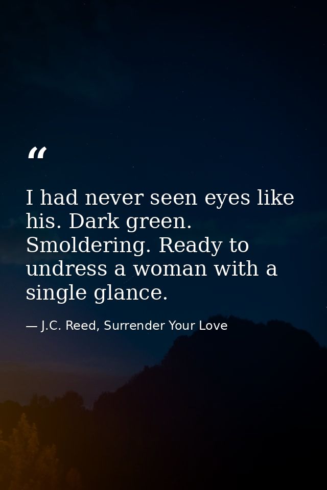 I had never seen eyes like his. Dark green. Smoldering. Ready to undress a woman with a single glance. — J.C. Reed, Surrender Your Love