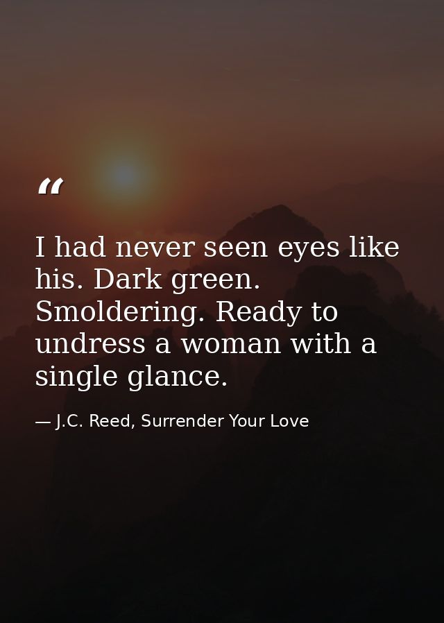 I had never seen eyes like his. Dark green. Smoldering. Ready to undress a woman with a single glance. — J.C. Reed, Surrender Your Love