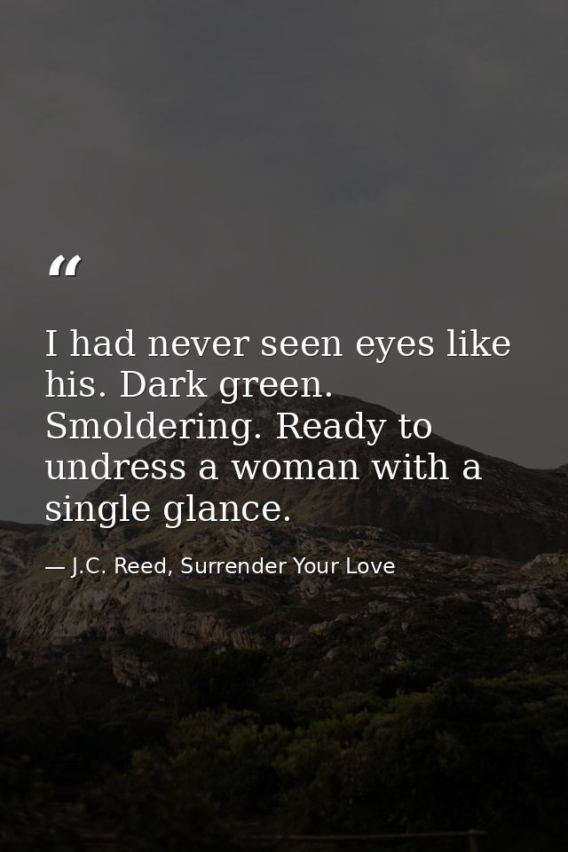 I had never seen eyes like his. Dark green. Smoldering. Ready to undress a woman with a single glance. — J.C. Reed, Surrender Your Love