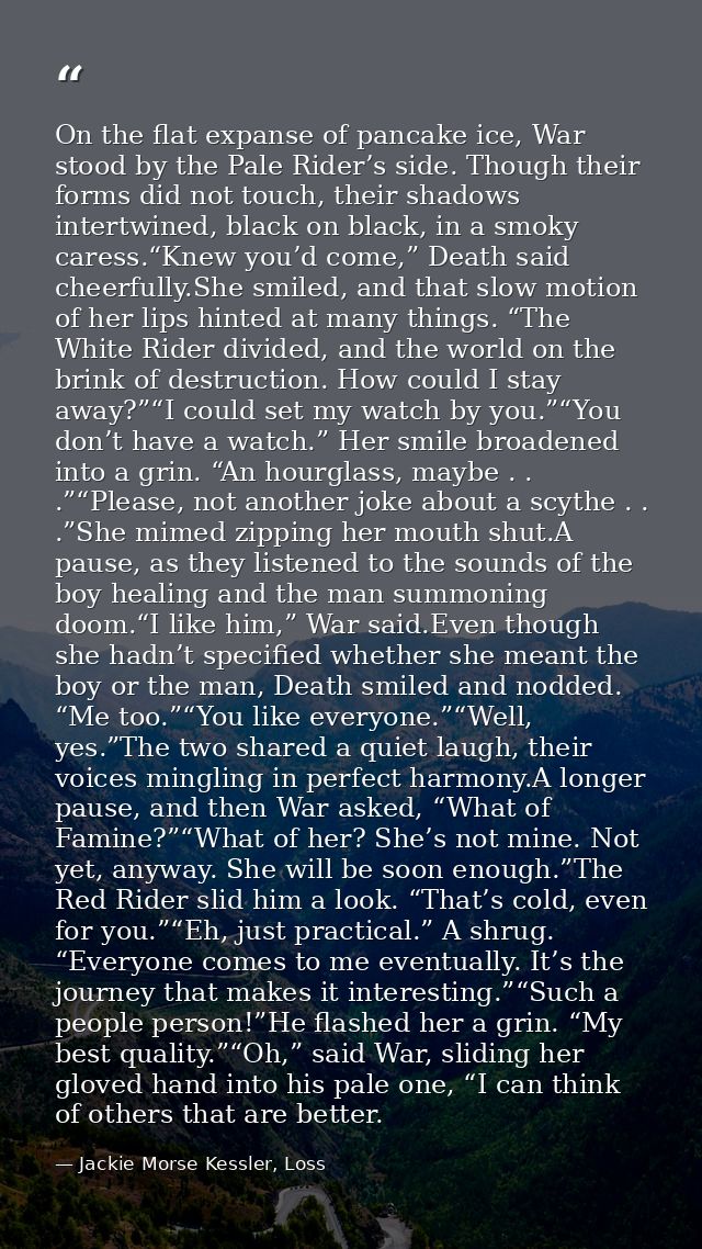 On the flat expanse of pancake ice, War stood by the Pale Rider’s side. Though their forms did not touch, their shadows  — Jackie Morse Kessler, Loss