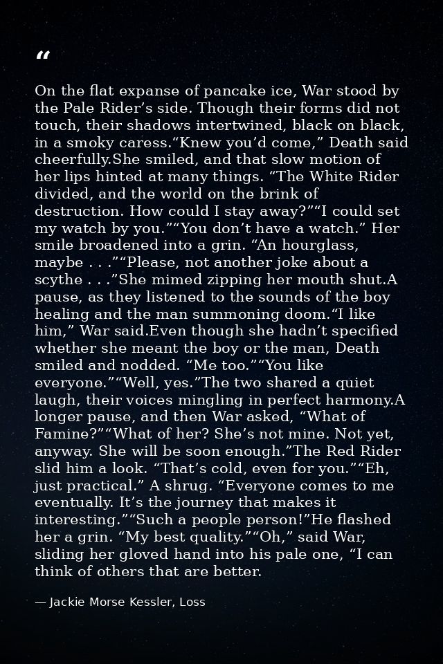 On the flat expanse of pancake ice, War stood by the Pale Rider’s side. Though their forms did not touch, their shadows  — Jackie Morse Kessler, Loss