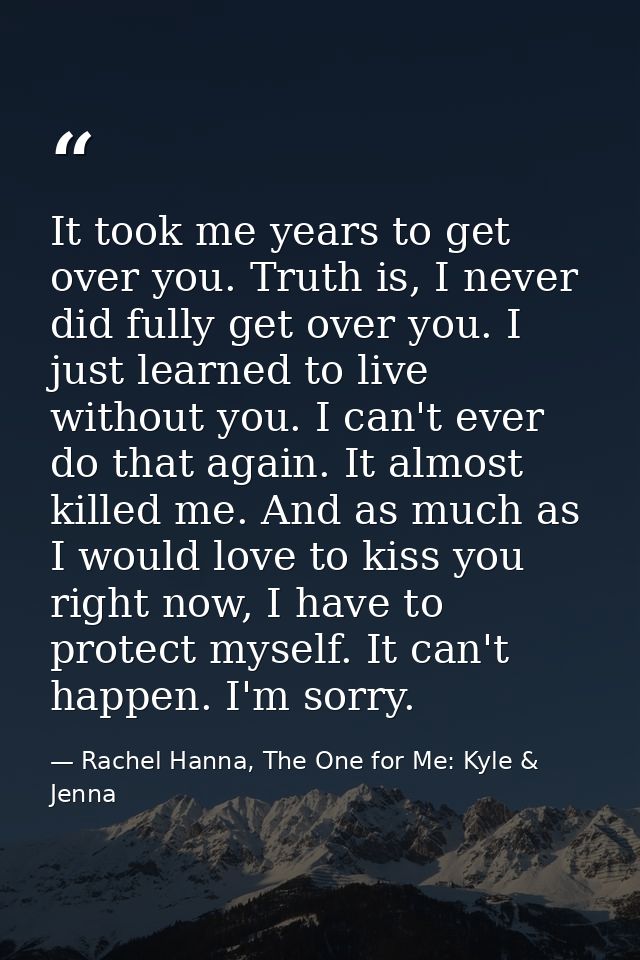 It took me years to get over you. Truth is, I never did fully get over you. I just learned to live without you. I can't  — Rachel Hanna, The One for Me: Kyle & Jenna