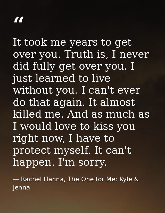 It took me years to get over you. Truth is, I never did fully get over you. I just learned to live without you. I can't  — Rachel Hanna, The One for Me: Kyle & Jenna