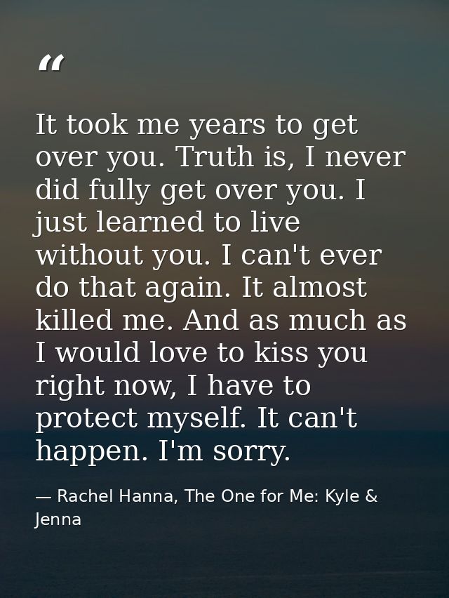 It took me years to get over you. Truth is, I never did fully get over you. I just learned to live without you. I can't  — Rachel Hanna, The One for Me: Kyle & Jenna