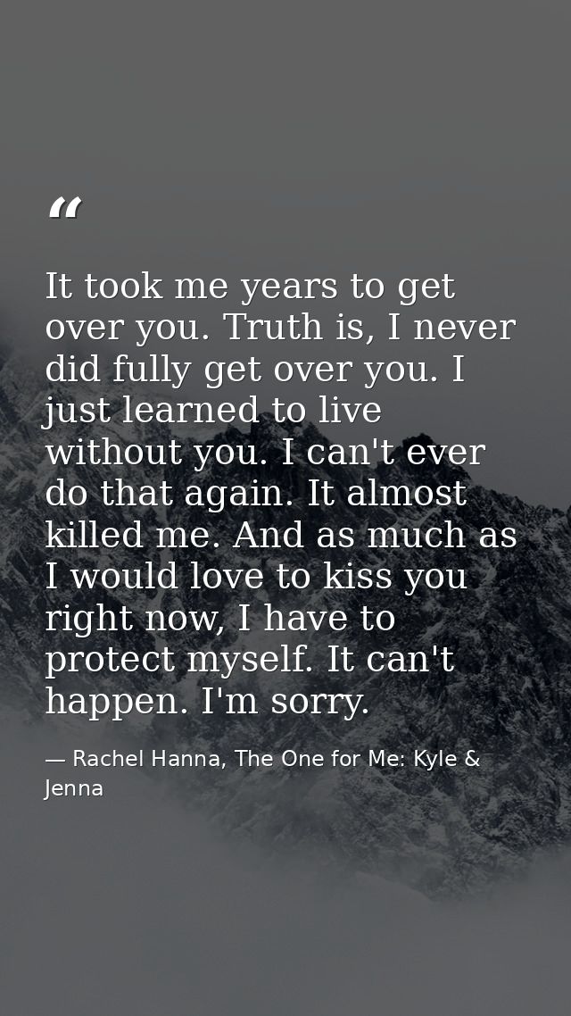 It took me years to get over you. Truth is, I never did fully get over you. I just learned to live without you. I can't  — Rachel Hanna, The One for Me: Kyle & Jenna